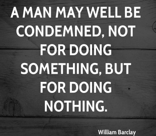 A man may well be condemned, not for doing something, but for doing nothing. 